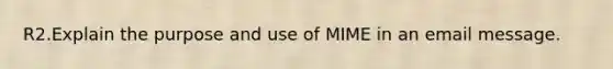 R2.Explain the purpose and use of MIME in an email message.