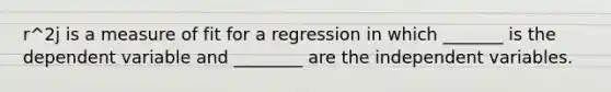 r^2j is a measure of fit for a regression in which _______ is the dependent variable and ________ are the independent variables.