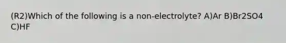 (R2)Which of the following is a non-electrolyte? A)Ar B)Br2SO4 C)HF