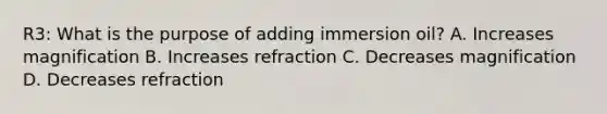 R3: What is the purpose of adding immersion oil? A. Increases magnification B. Increases refraction C. Decreases magnification D. Decreases refraction