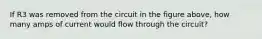 If R3 was removed from the circuit in the figure above, how many amps of current would flow through the circuit?