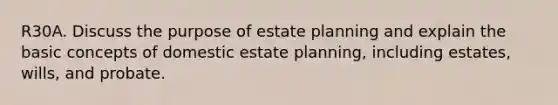 R30A. Discuss the purpose of estate planning and explain the basic concepts of domestic estate planning, including estates, wills, and probate.