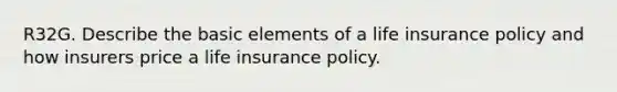 R32G. Describe the basic elements of a life insurance policy and how insurers price a life insurance policy.