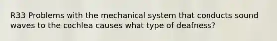 R33 Problems with the mechanical system that conducts sound waves to the cochlea causes what type of deafness?