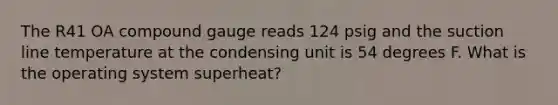 The R41 OA compound gauge reads 124 psig and the suction line temperature at the condensing unit is 54 degrees F. What is the operating system superheat?