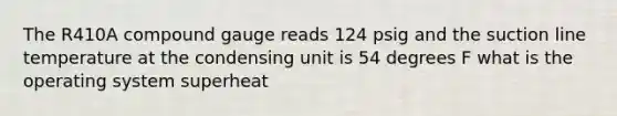 The R410A compound gauge reads 124 psig and the suction line temperature at the condensing unit is 54 degrees F what is the operating system superheat