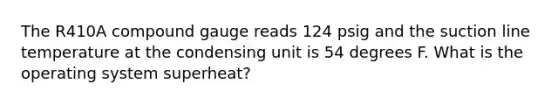 The R410A compound gauge reads 124 psig and the suction line temperature at the condensing unit is 54 degrees F. What is the operating system superheat?