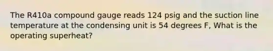 The R410a compound gauge reads 124 psig and the suction line temperature at the condensing unit is 54 degrees F, What is the operating superheat?