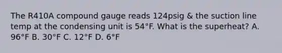 The R410A compound gauge reads 124psig & the suction line temp at the condensing unit is 54°F. What is the superheat? A. 96°F B. 30°F C. 12°F D. 6°F