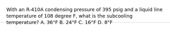 With an R-410A condensing pressure of 395 psig and a liquid line temperature of 108 degree F, what is the subcooling temperature? A. 36°F B. 24°F C. 16°F D. 8°F