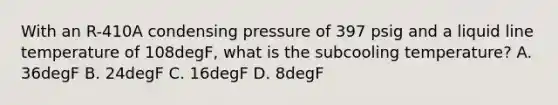 With an R-410A condensing pressure of 397 psig and a liquid line temperature of 108degF, what is the subcooling temperature? A. 36degF B. 24degF C. 16degF D. 8degF