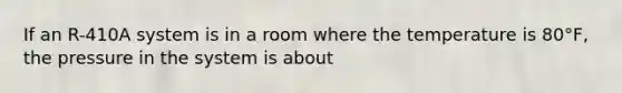 If an R-410A system is in a room where the temperature is 80°F, the pressure in the system is about