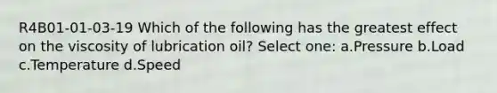 R4B01-01-03-19 Which of the following has the greatest effect on the viscosity of lubrication oil? Select one: a.Pressure b.Load c.Temperature d.Speed