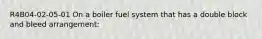 R4B04-02-05-01 On a boiler fuel system that has a double block and bleed arrangement: