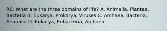 R6: What are the three domains of life? A. Animalia, Plantae, Bacteria B. Eukarya, Prokarya, Viruses C. Archaea, Bacteria, Animalia D. Eukarya, Eubacteria, Archaea