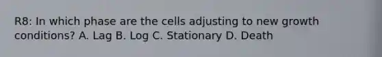 R8: In which phase are the cells adjusting to new growth conditions? A. Lag B. Log C. Stationary D. Death