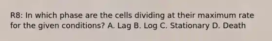 R8: In which phase are the cells dividing at their maximum rate for the given conditions? A. Lag B. Log C. Stationary D. Death