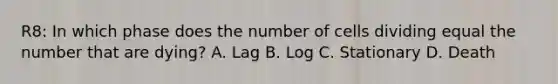 R8: In which phase does the number of cells dividing equal the number that are dying? A. Lag B. Log C. Stationary D. Death