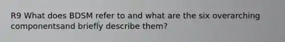 R9 What does BDSM refer to and what are the six overarching componentsand briefly describe them?