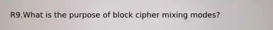 R9.What is the purpose of block cipher mixing modes?