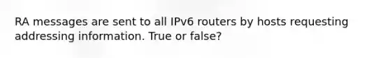 RA messages are sent to all IPv6 routers by hosts requesting addressing information. True or false?