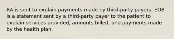 RA is sent to explain payments made by third-party payers. EOB is a statement sent by a third-party payer to the patient to explain services provided, amounts billed, and payments made by the health plan.