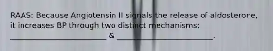 RAAS: Because Angiotensin II signals the release of aldosterone, it increases BP through two distinct mechanisms: _________________________ & _________________________.