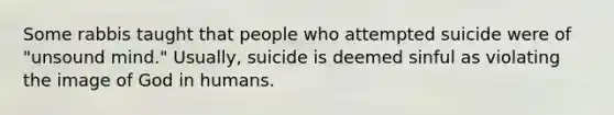 Some rabbis taught that people who attempted suicide were of "unsound mind." Usually, suicide is deemed sinful as violating the image of God in humans.