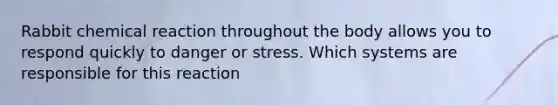 Rabbit chemical reaction throughout the body allows you to respond quickly to danger or stress. Which systems are responsible for this reaction