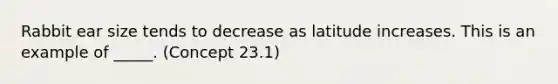 Rabbit ear size tends to decrease as latitude increases. This is an example of _____. (Concept 23.1)