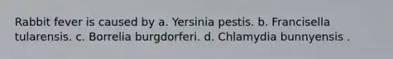 Rabbit fever is caused by a. Yersinia pestis. b. Francisella tularensis. c. Borrelia burgdorferi. d. Chlamydia bunnyensis .