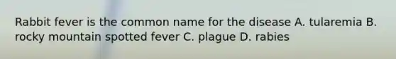Rabbit fever is the common name for the disease A. tularemia B. rocky mountain spotted fever C. plague D. rabies