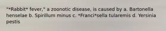 "*Rabbit* fever," a zoonotic disease, is caused by a. Bartonella henselae b. Spirillum minus c. *Franci*sella tularemis d. Yersinia pestis