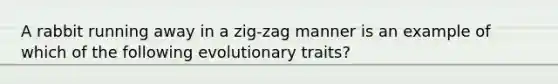 A rabbit running away in a zig-zag manner is an example of which of the following evolutionary traits?