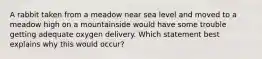 A rabbit taken from a meadow near sea level and moved to a meadow high on a mountainside would have some trouble getting adequate oxygen delivery. Which statement best explains why this would occur?