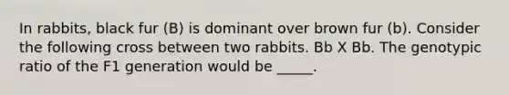 In rabbits, black fur (B) is dominant over brown fur (b). Consider the following cross between two rabbits. Bb X Bb. The genotypic ratio of the F1 generation would be _____.