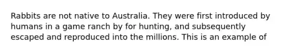 Rabbits are not native to Australia. They were first introduced by humans in a game ranch by for hunting, and subsequently escaped and reproduced into the millions. This is an example of