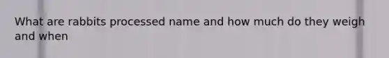 What are rabbits processed name and how much do they weigh and when