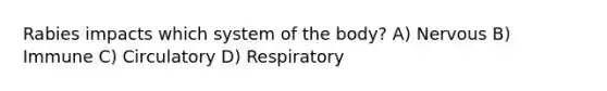 Rabies impacts which system of the body? A) Nervous B) Immune C) Circulatory D) Respiratory