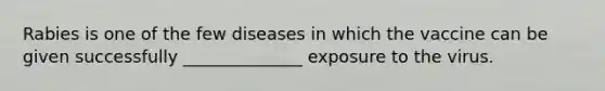 Rabies is one of the few diseases in which the vaccine can be given successfully ______________ exposure to the virus.