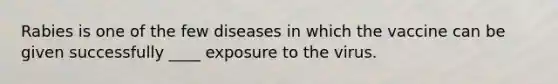 Rabies is one of the few diseases in which the vaccine can be given successfully ____ exposure to the virus.