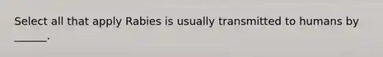 Select all that apply Rabies is usually transmitted to humans by ______.