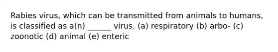 Rabies virus, which can be transmitted from animals to humans, is classified as a(n) ______ virus. (a) respiratory (b) arbo- (c) zoonotic (d) animal (e) enteric