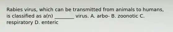 Rabies virus, which can be transmitted from animals to humans, is classified as a(n) ________ virus. A. arbo- B. zoonotic C. respiratory D. enteric