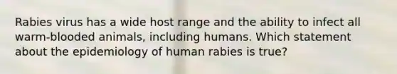 Rabies virus has a wide host range and the ability to infect all warm-blooded animals, including humans. Which statement about the epidemiology of human rabies is true?