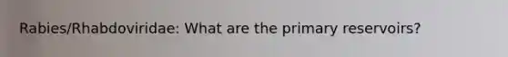 Rabies/Rhabdoviridae: What are the primary reservoirs?