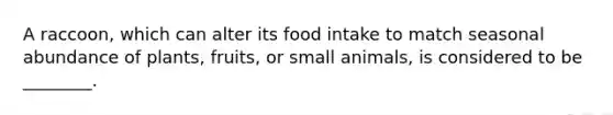 A raccoon, which can alter its food intake to match seasonal abundance of plants, fruits, or small animals, is considered to be ________.