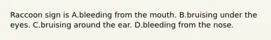 Raccoon sign is A.bleeding from the mouth. B.bruising under the eyes. C.bruising around the ear. D.bleeding from the nose.