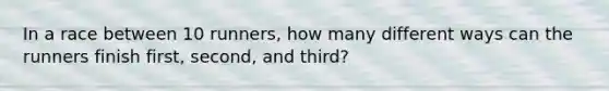 In a race between 10 runners, how many different ways can the runners finish first, second, and third?