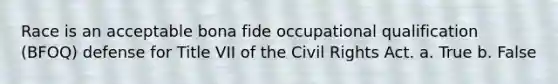 Race is an acceptable bona fide occupational qualification (BFOQ) defense for Title VII of the Civil Rights Act. a. True b. False